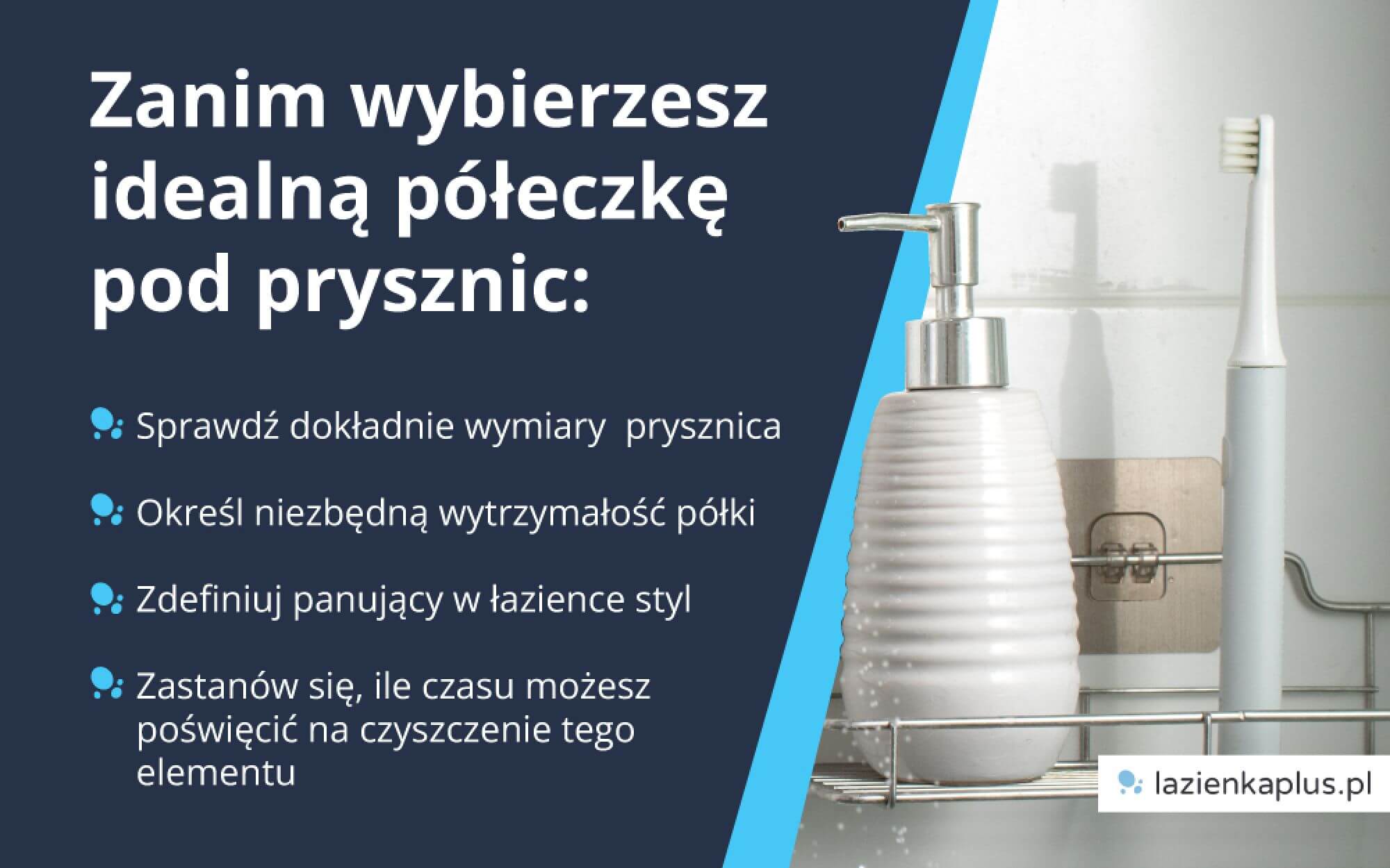 Zanim wybierzesz idealną półeczkę pod prysznic:  sprawdź dokładnie wymiary prysznica, określ niezbędną wytrzymałość półki, zdefiniuj panujący w łazience styl, zastanów się, ile czasu możesz poświęcić na czyszczenie tego elementu - infografika